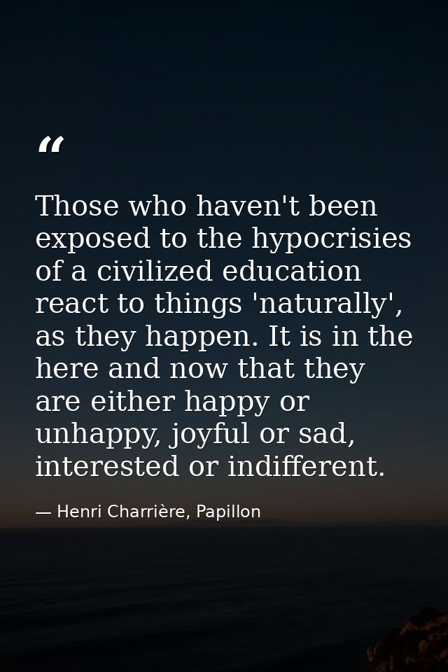 Those who haven't been exposed to the hypocrisies of a civilized education react to things 'naturally', as they happen.  — Henri Charrière, Papillon