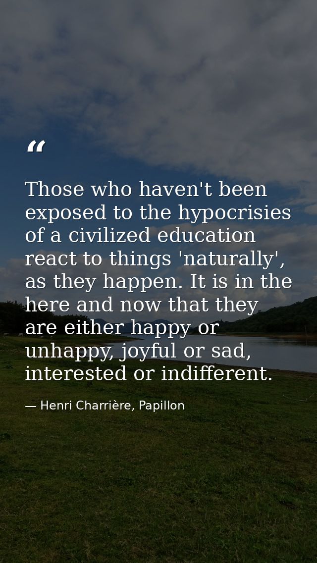 Those who haven't been exposed to the hypocrisies of a civilized education react to things 'naturally', as they happen.  — Henri Charrière, Papillon