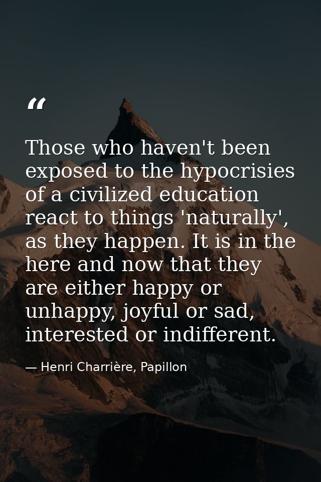 Those who haven't been exposed to the hypocrisies of a civilized education react to things 'naturally', as they happen.  — Henri Charrière, Papillon