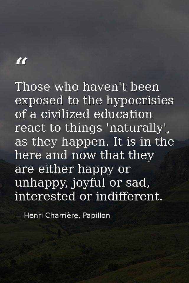 Those who haven't been exposed to the hypocrisies of a civilized education react to things 'naturally', as they happen.  — Henri Charrière, Papillon