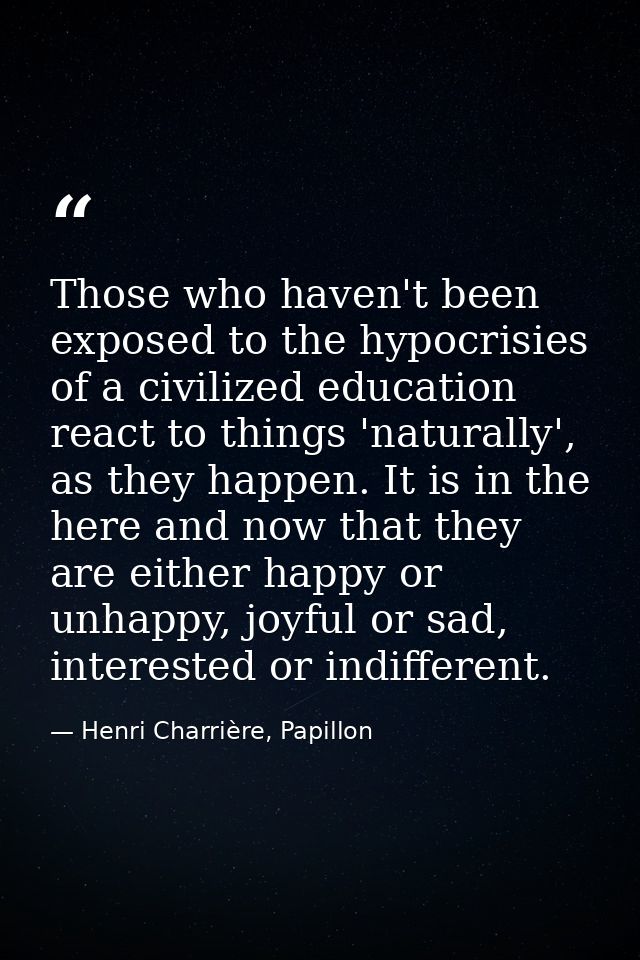 Those who haven't been exposed to the hypocrisies of a civilized education react to things 'naturally', as they happen.  — Henri Charrière, Papillon