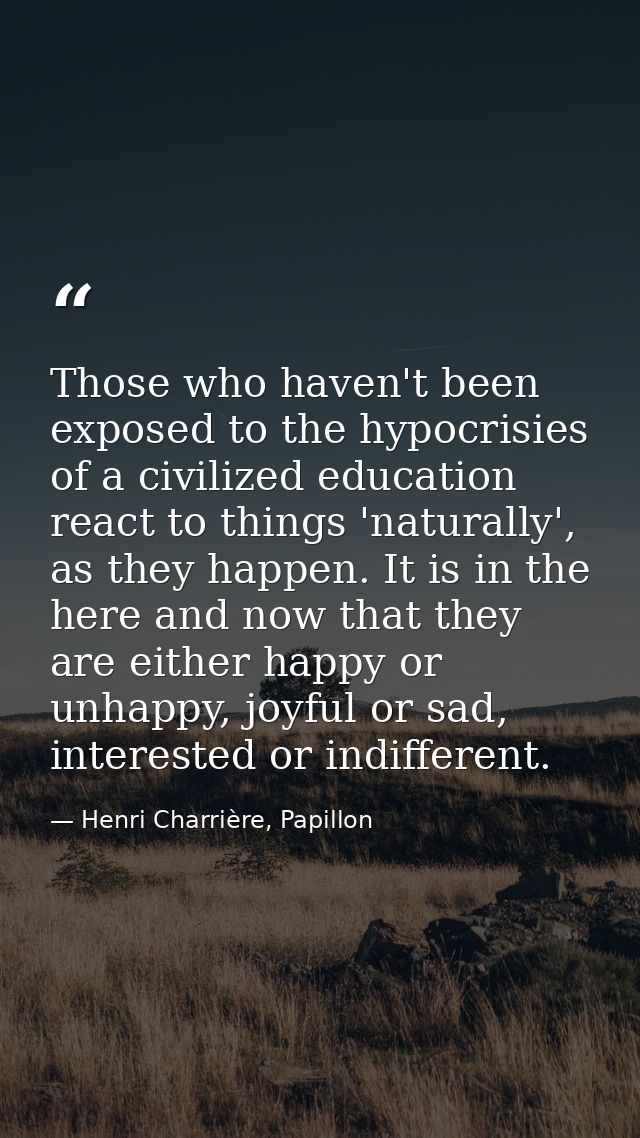 Those who haven't been exposed to the hypocrisies of a civilized education react to things 'naturally', as they happen.  — Henri Charrière, Papillon