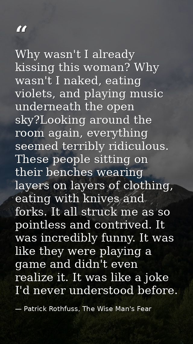 Why wasn't I already kissing this woman? Why wasn't I naked, eating violets, and playing music underneath the open sky?L — Patrick Rothfuss, The Wise Man's Fear