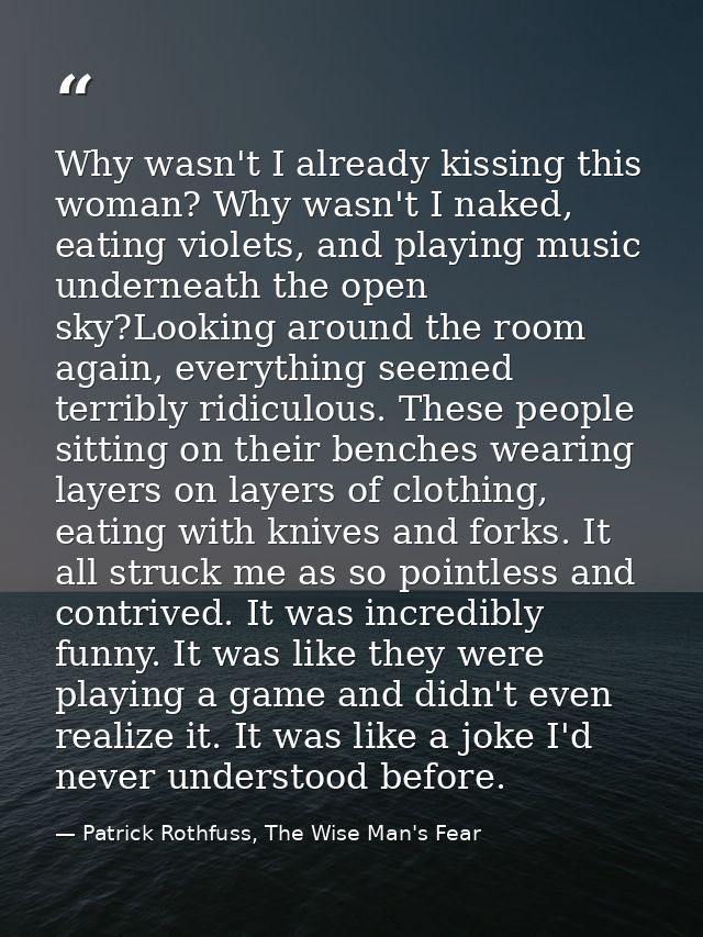 Why wasn't I already kissing this woman? Why wasn't I naked, eating violets, and playing music underneath the open sky?L — Patrick Rothfuss, The Wise Man's Fear