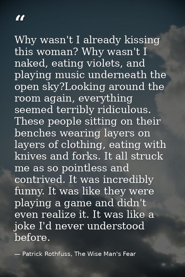Why wasn't I already kissing this woman? Why wasn't I naked, eating violets, and playing music underneath the open sky?L — Patrick Rothfuss, The Wise Man's Fear