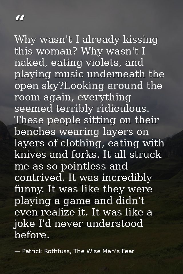 Why wasn't I already kissing this woman? Why wasn't I naked, eating violets, and playing music underneath the open sky?L — Patrick Rothfuss, The Wise Man's Fear