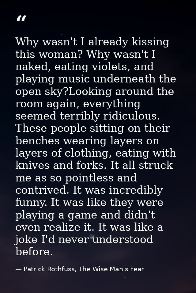 Why wasn't I already kissing this woman? Why wasn't I naked, eating violets, and playing music underneath the open sky?L — Patrick Rothfuss, The Wise Man's Fear