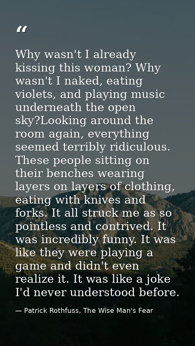 Why wasn't I already kissing this woman? Why wasn't I naked, eating violets, and playing music underneath the open sky?L — Patrick Rothfuss, The Wise Man's Fear