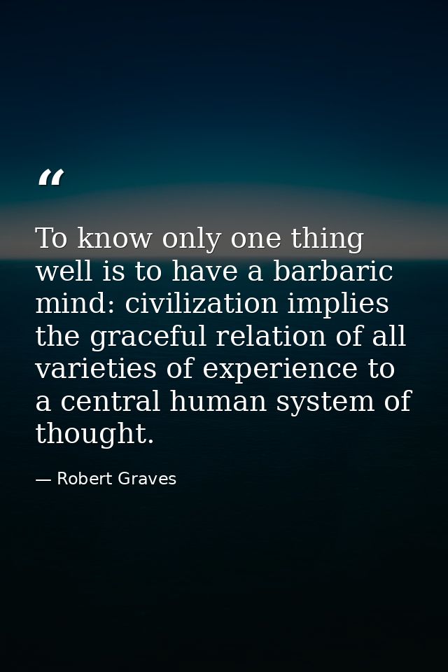 To know only one thing well is to have a barbaric mind: civilization implies the graceful relation of all varieties of e — Robert Graves