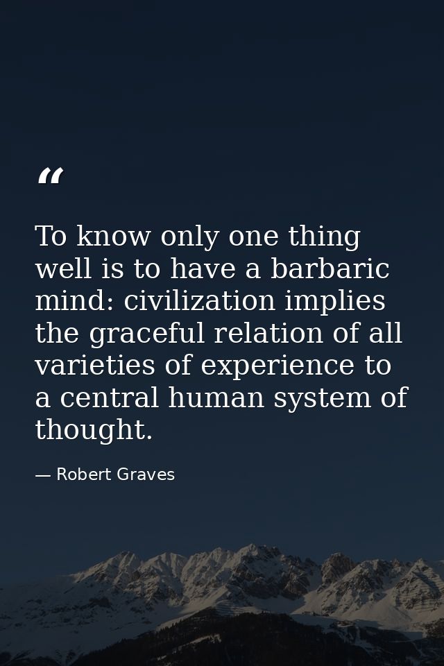 To know only one thing well is to have a barbaric mind: civilization implies the graceful relation of all varieties of e — Robert Graves