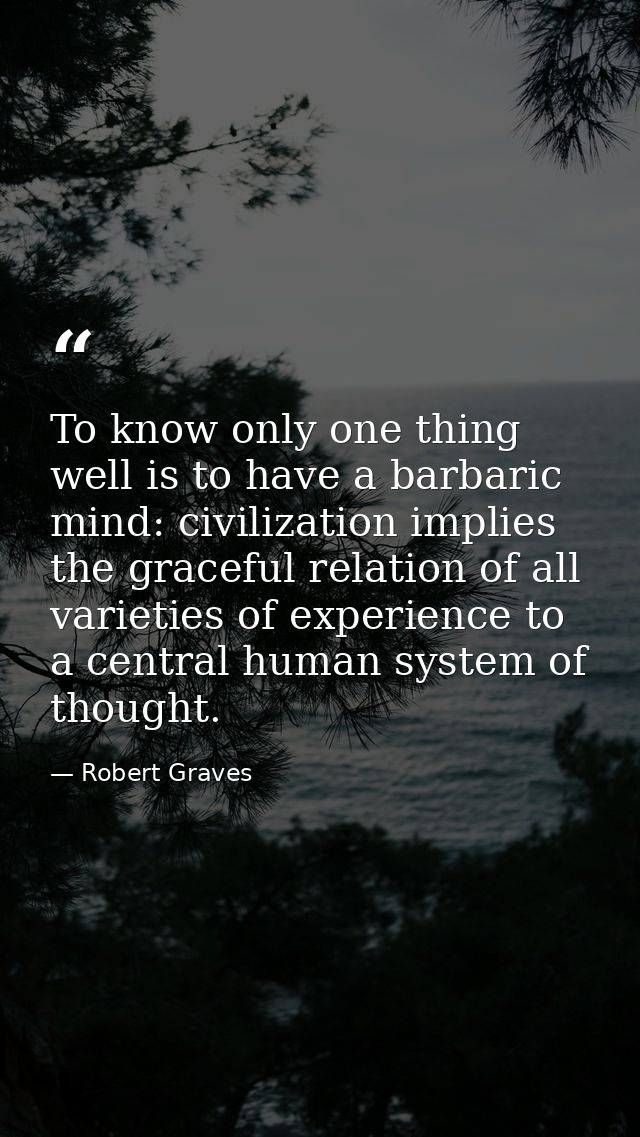 To know only one thing well is to have a barbaric mind: civilization implies the graceful relation of all varieties of e — Robert Graves