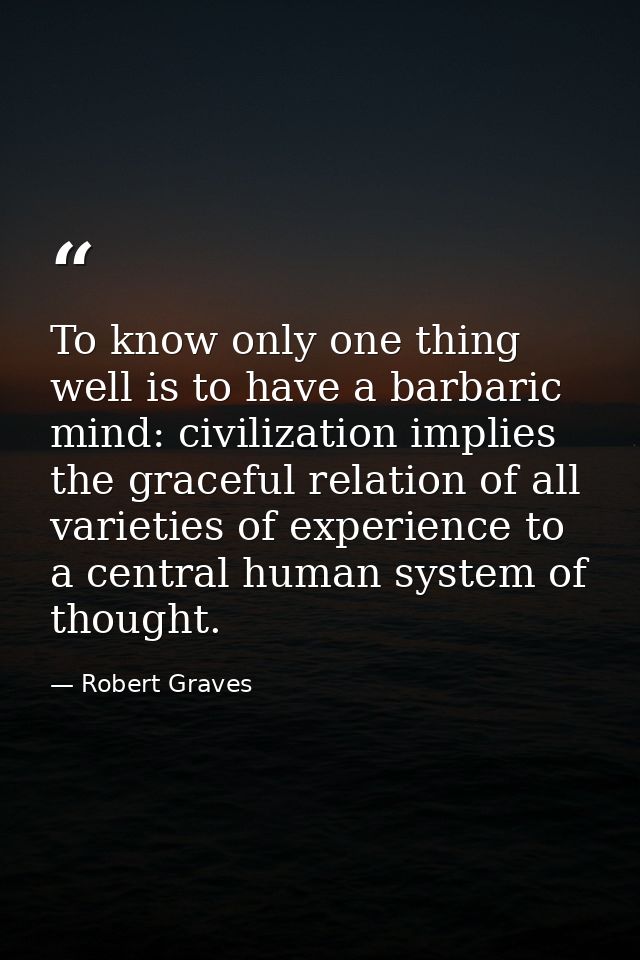 To know only one thing well is to have a barbaric mind: civilization implies the graceful relation of all varieties of e — Robert Graves