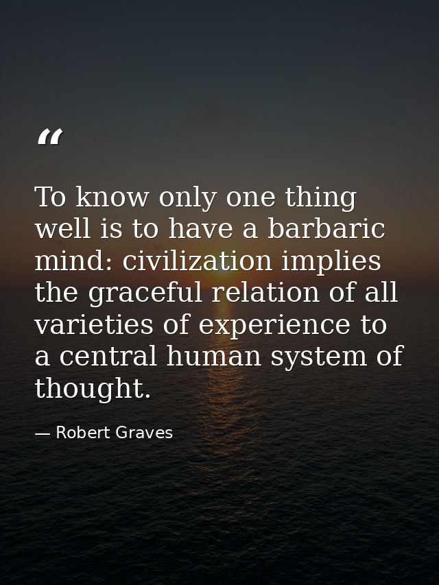 To know only one thing well is to have a barbaric mind: civilization implies the graceful relation of all varieties of e — Robert Graves
