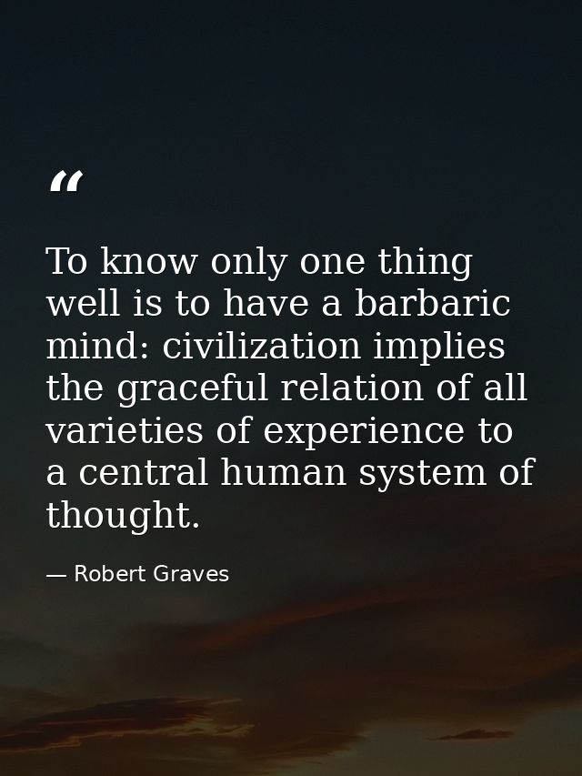 To know only one thing well is to have a barbaric mind: civilization implies the graceful relation of all varieties of e — Robert Graves