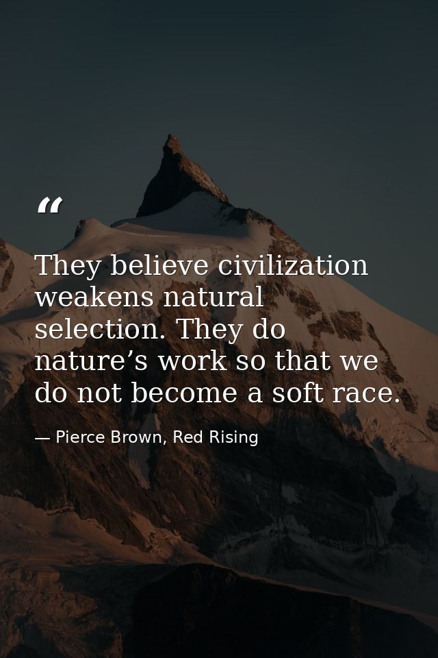 They believe civilization weakens natural selection. They do nature’s work so that we do not become a soft race. — Pierce Brown, Red Rising