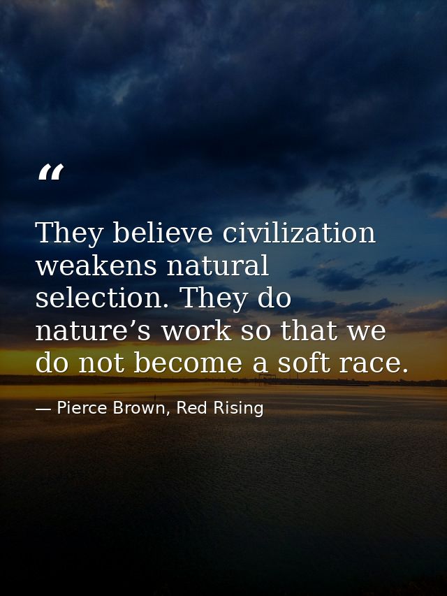 They believe civilization weakens natural selection. They do nature’s work so that we do not become a soft race. — Pierce Brown, Red Rising
