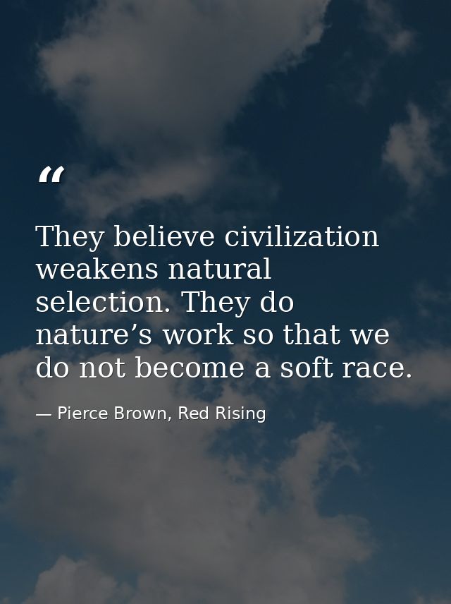 They believe civilization weakens natural selection. They do nature’s work so that we do not become a soft race. — Pierce Brown, Red Rising