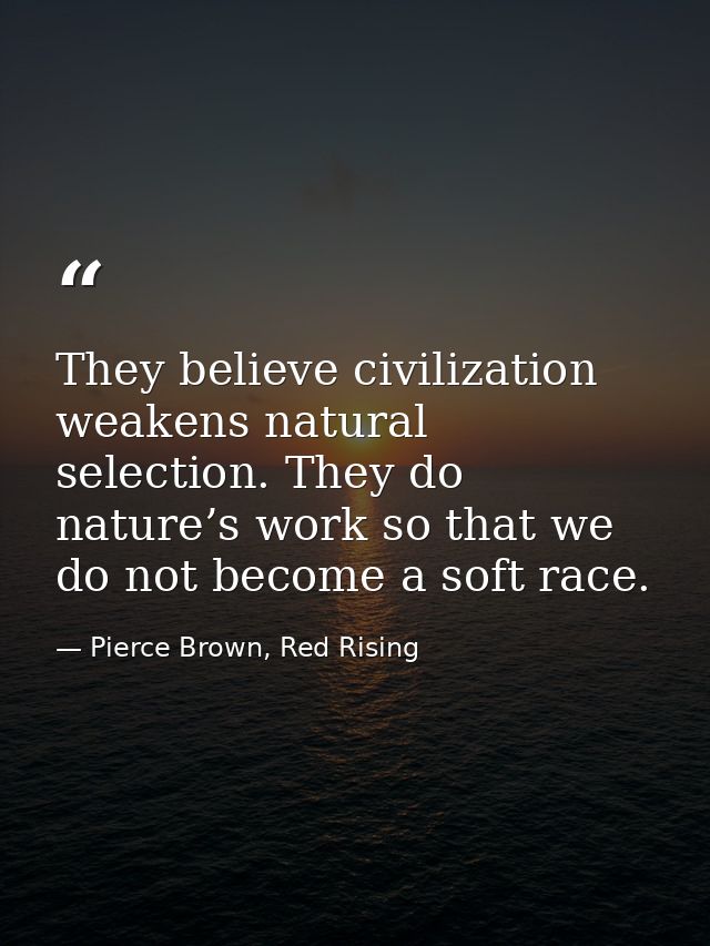 They believe civilization weakens natural selection. They do nature’s work so that we do not become a soft race. — Pierce Brown, Red Rising