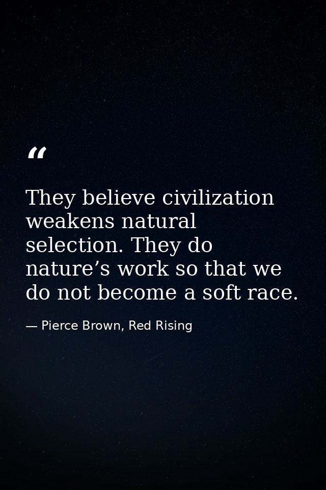 They believe civilization weakens natural selection. They do nature’s work so that we do not become a soft race. — Pierce Brown, Red Rising