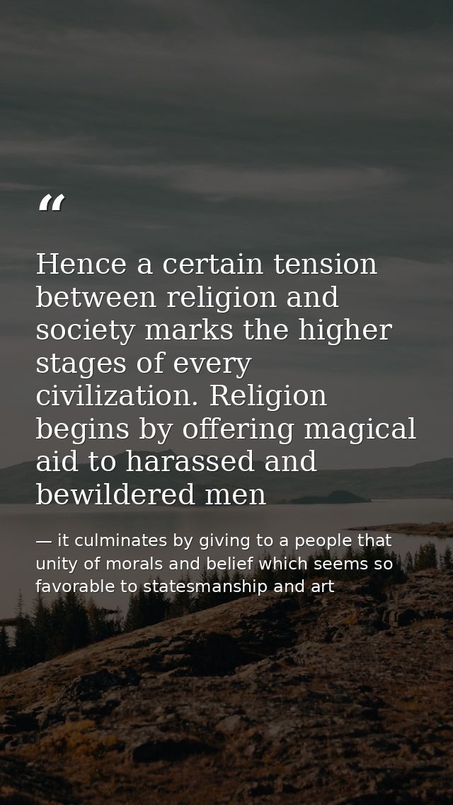 Hence a certain tension between religion and society marks the higher stages of every civilization. Religion begins by o — it culminates by giving to a people that unity of morals and belief which seems so favorable to statesmanship and art