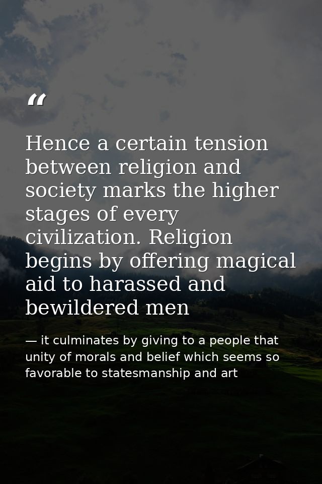 Hence a certain tension between religion and society marks the higher stages of every civilization. Religion begins by o — it culminates by giving to a people that unity of morals and belief which seems so favorable to statesmanship and art