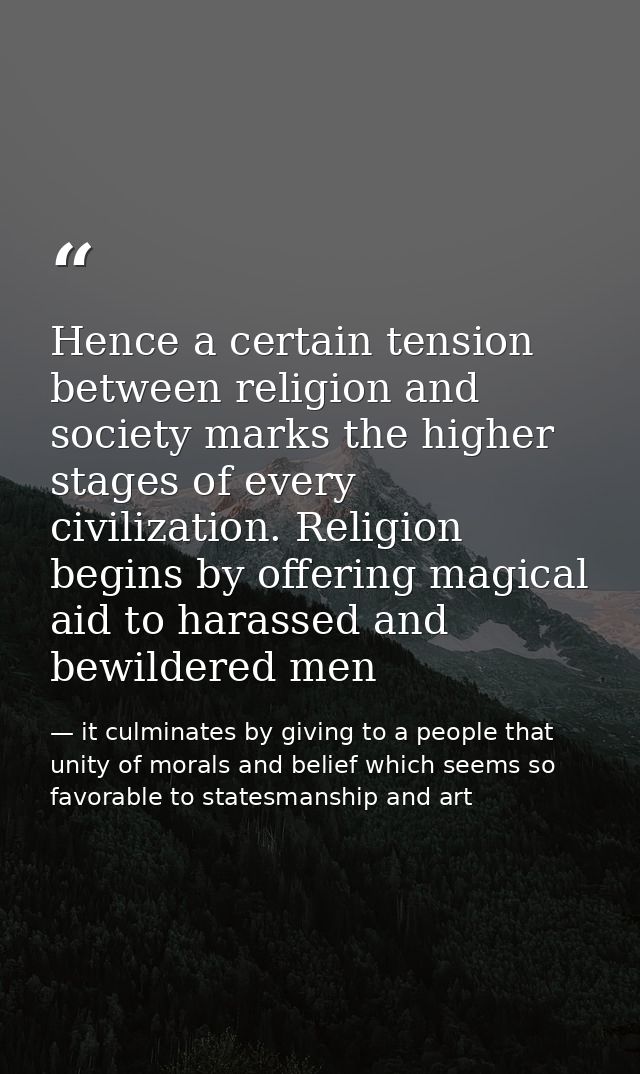 Hence a certain tension between religion and society marks the higher stages of every civilization. Religion begins by o — it culminates by giving to a people that unity of morals and belief which seems so favorable to statesmanship and art