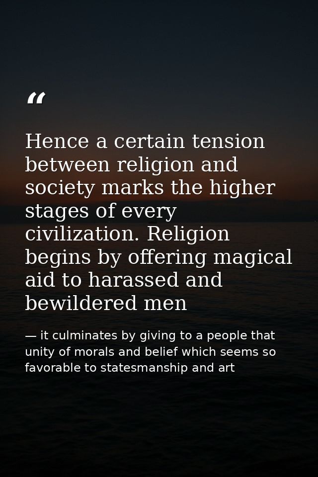 Hence a certain tension between religion and society marks the higher stages of every civilization. Religion begins by o — it culminates by giving to a people that unity of morals and belief which seems so favorable to statesmanship and art
