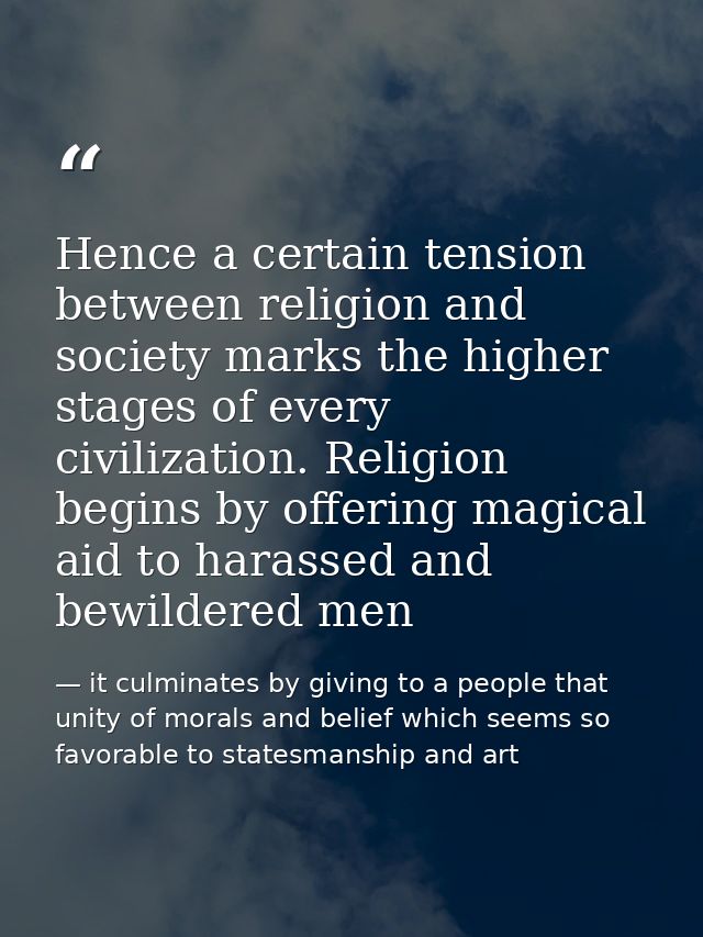 Hence a certain tension between religion and society marks the higher stages of every civilization. Religion begins by o — it culminates by giving to a people that unity of morals and belief which seems so favorable to statesmanship and art