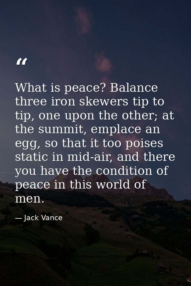 What is peace? Balance three iron skewers tip to tip, one upon the other; at the summit, emplace an egg, so that it too  — Jack Vance