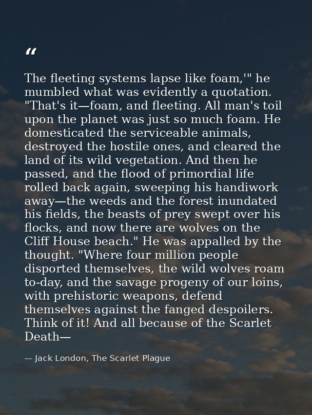 The fleeting systems lapse like foam,'" he mumbled what was evidently a quotation. "That's it—foam, and fleeting. All ma — Jack London, The Scarlet Plague