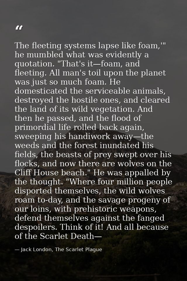 The fleeting systems lapse like foam,'" he mumbled what was evidently a quotation. "That's it—foam, and fleeting. All ma — Jack London, The Scarlet Plague