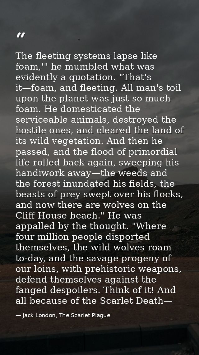 The fleeting systems lapse like foam,'" he mumbled what was evidently a quotation. "That's it—foam, and fleeting. All ma — Jack London, The Scarlet Plague