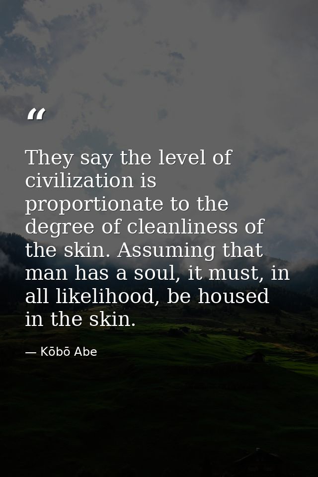They say the level of civilization is proportionate to the degree of cleanliness of the skin. Assuming that man has a so — Kōbō Abe