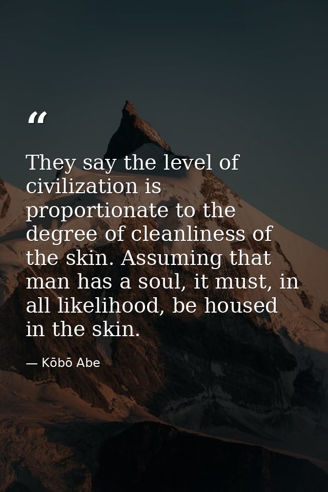 They say the level of civilization is proportionate to the degree of cleanliness of the skin. Assuming that man has a so — Kōbō Abe