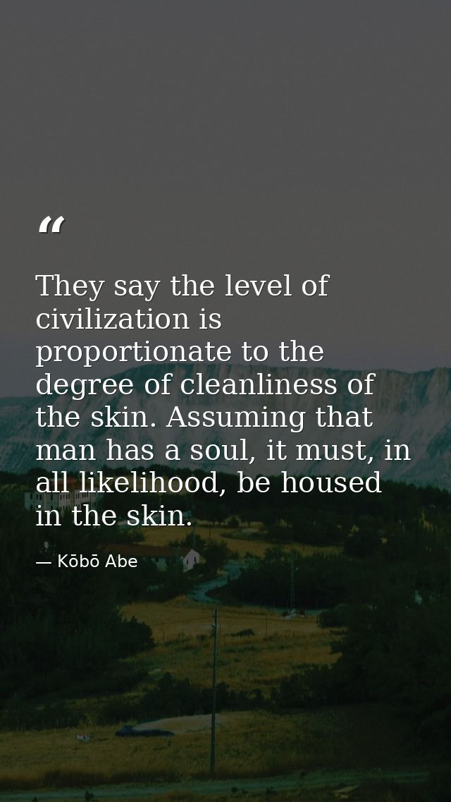 They say the level of civilization is proportionate to the degree of cleanliness of the skin. Assuming that man has a so — Kōbō Abe