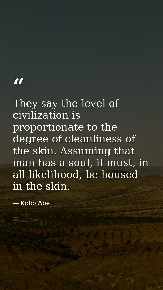 They say the level of civilization is proportionate to the degree of cleanliness of the skin. Assuming that man has a so — Kōbō Abe