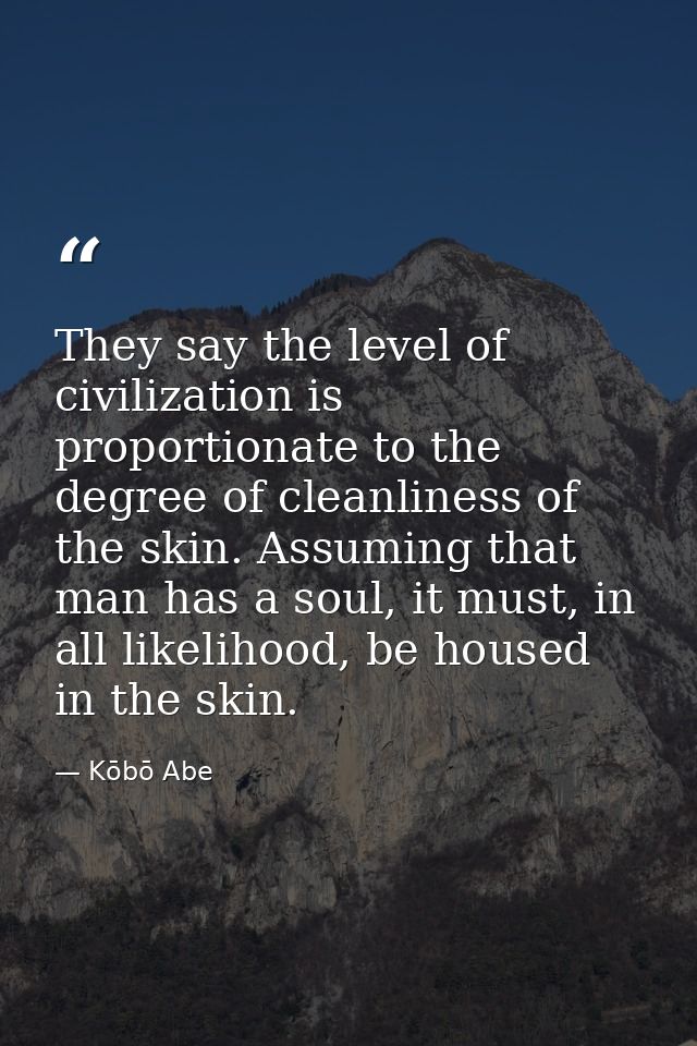 They say the level of civilization is proportionate to the degree of cleanliness of the skin. Assuming that man has a so — Kōbō Abe