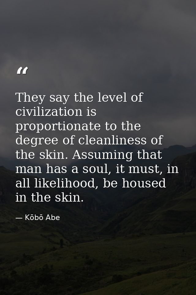 They say the level of civilization is proportionate to the degree of cleanliness of the skin. Assuming that man has a so — Kōbō Abe