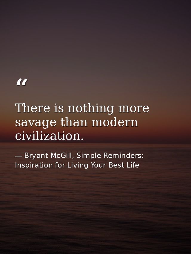 There is nothing more savage than modern civilization. — Bryant McGill, Simple Reminders: Inspiration for Living Your Best Life