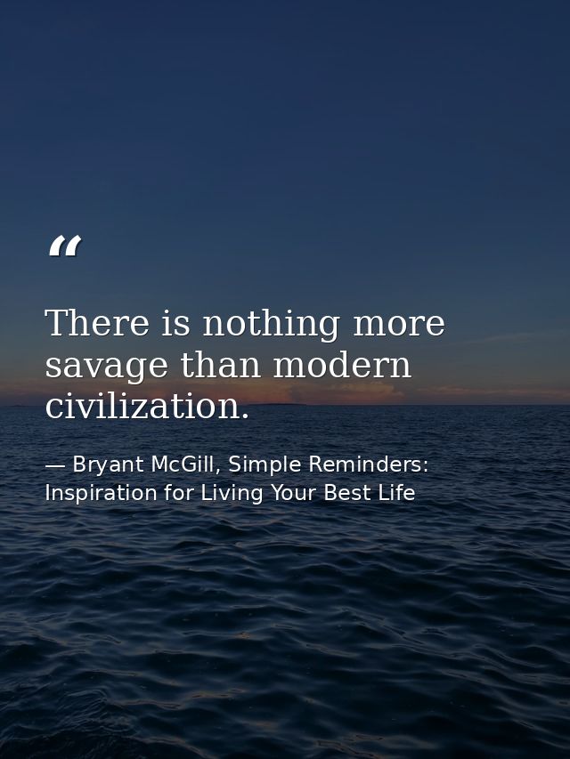 There is nothing more savage than modern civilization. — Bryant McGill, Simple Reminders: Inspiration for Living Your Best Life