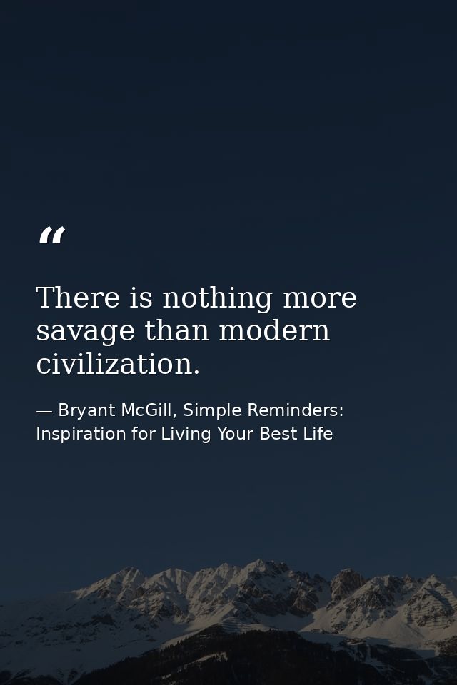 There is nothing more savage than modern civilization. — Bryant McGill, Simple Reminders: Inspiration for Living Your Best Life