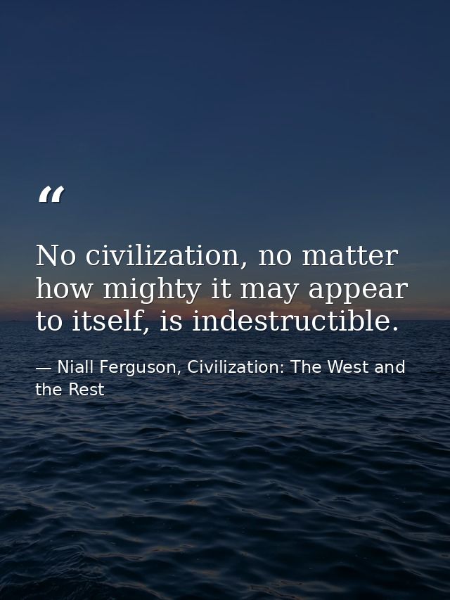 No civilization, no matter how mighty it may appear to itself, is indestructible. — Niall Ferguson, Civilization: The West and the Rest
