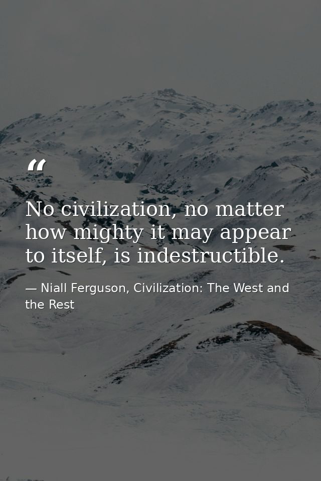 No civilization, no matter how mighty it may appear to itself, is indestructible. — Niall Ferguson, Civilization: The West and the Rest