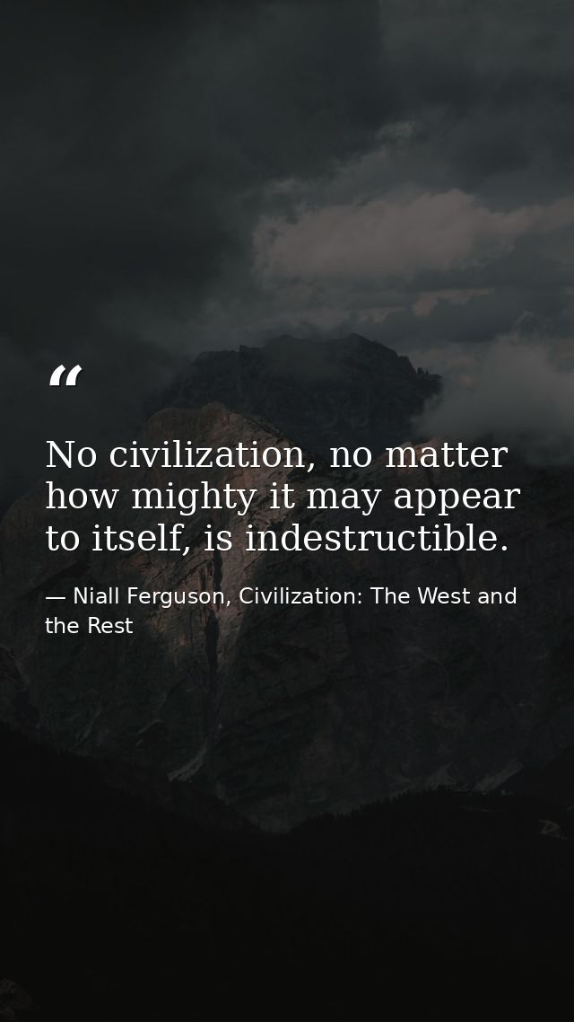 No civilization, no matter how mighty it may appear to itself, is indestructible. — Niall Ferguson, Civilization: The West and the Rest