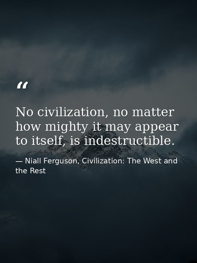 No civilization, no matter how mighty it may appear to itself, is indestructible. — Niall Ferguson, Civilization: The West and the Rest