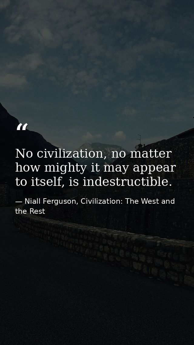 No civilization, no matter how mighty it may appear to itself, is indestructible. — Niall Ferguson, Civilization: The West and the Rest