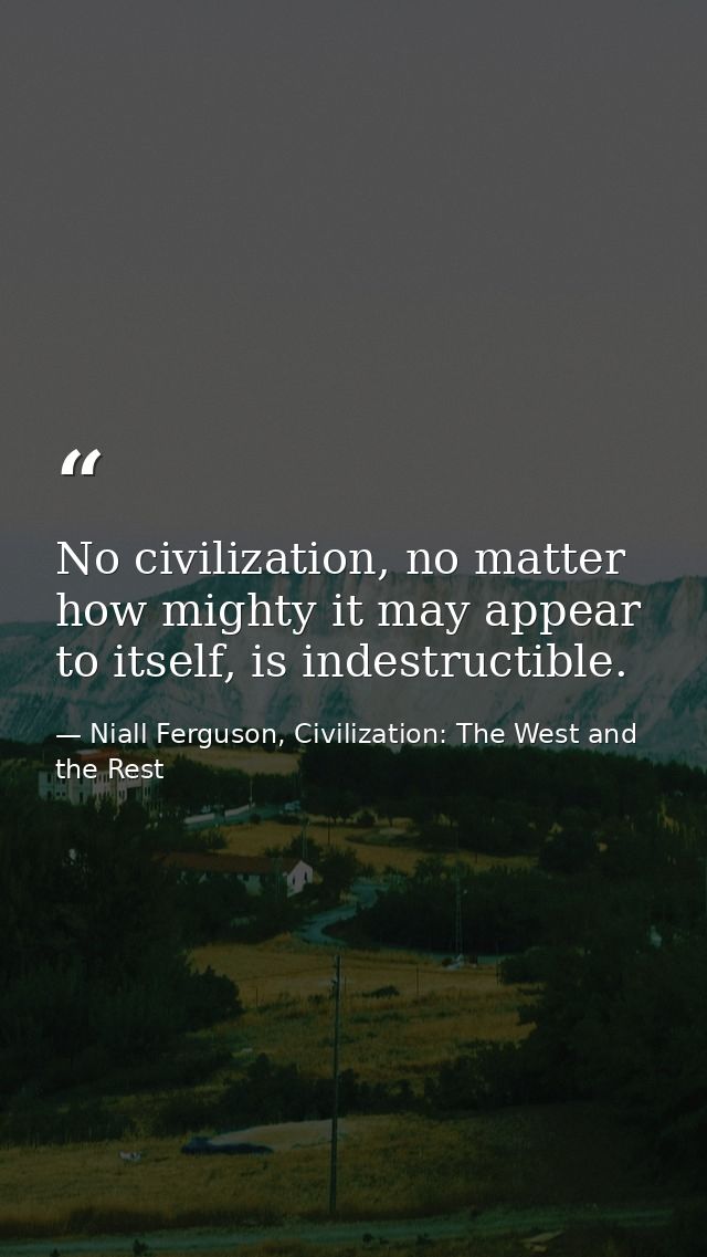 No civilization, no matter how mighty it may appear to itself, is indestructible. — Niall Ferguson, Civilization: The West and the Rest