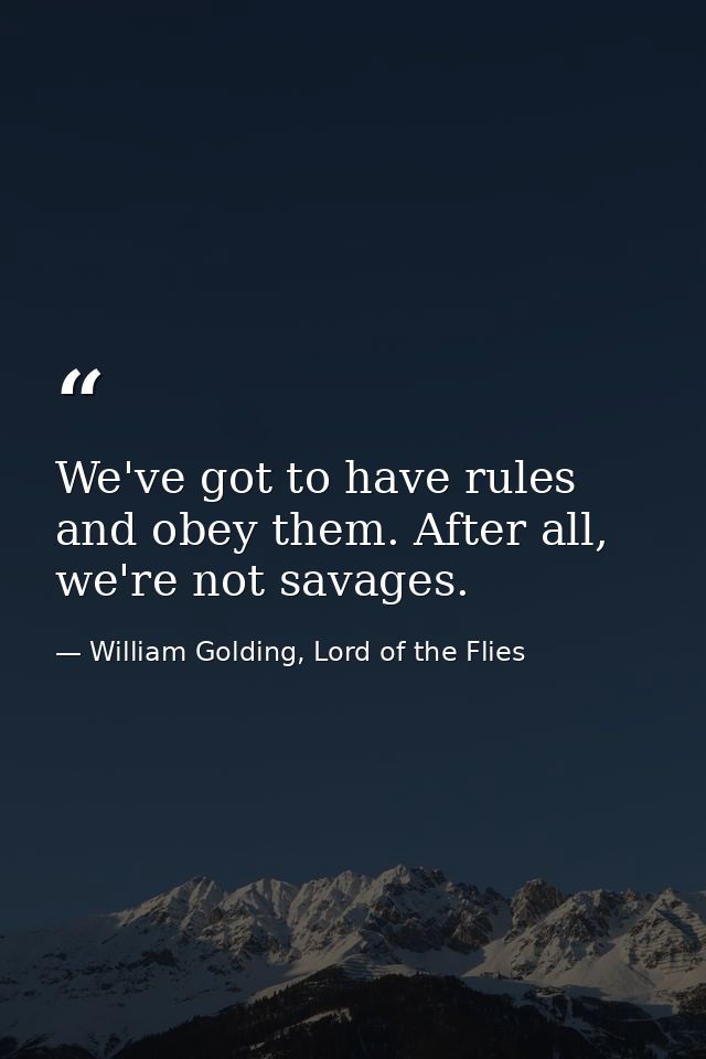 We've got to have rules and obey them. After all, we're not savages. — William Golding, Lord of the Flies