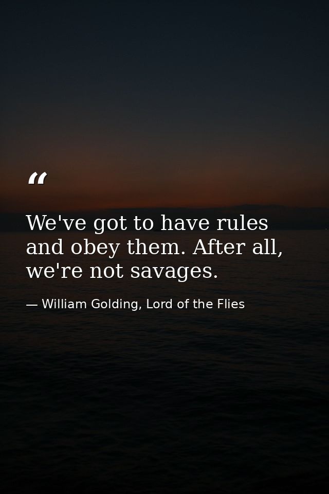 We've got to have rules and obey them. After all, we're not savages. — William Golding, Lord of the Flies