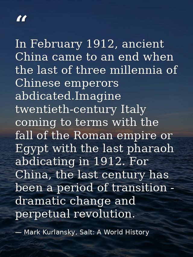 In February 1912, ancient China came to an end when the last of three millennia of Chinese emperors abdicated.Imagine tw — Mark Kurlansky, Salt: A World History